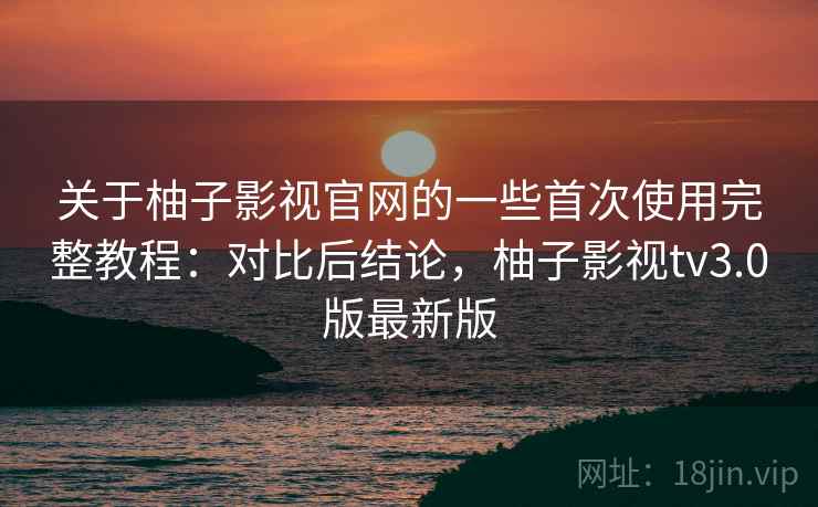 关于柚子影视官网的一些首次使用完整教程:对比后结论,柚子影视tv3.0版最新版 关于柚子影视官网的一些首次使用完整教程:对比后结论,柚子影视tv3.0版最新版