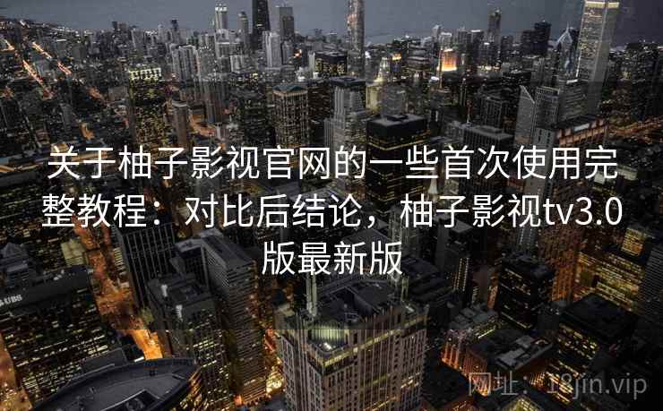 关于柚子影视官网的一些首次使用完整教程:对比后结论,柚子影视tv3.0版最新版 关于柚子影视官网的一些首次使用完整教程:对比后结论,柚子影视tv3.0版最新版