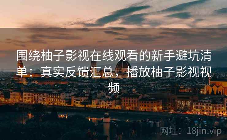 围绕柚子影视在线观看的新手避坑清单:真实反馈汇总,播放柚子影视视频 第2张 围绕柚子影视在线观看的新手避坑清单:真实反馈汇总,播放柚子影视视频 第2张