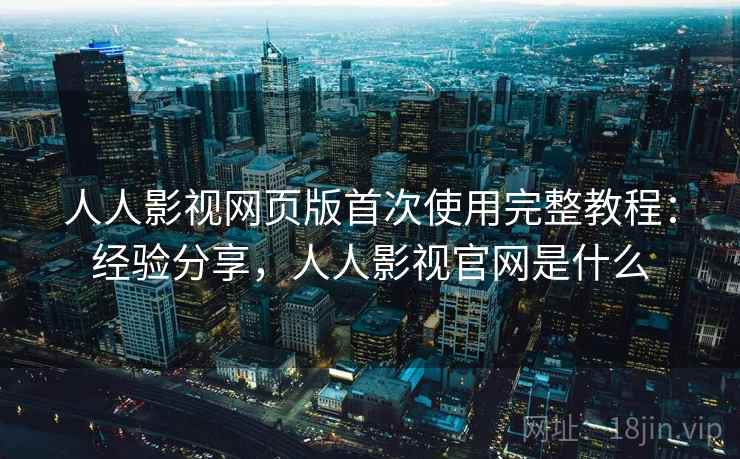 人人影视网页版首次使用完整教程:经验分享,人人影视官网是什么 第2张 人人影视网页版首次使用完整教程:经验分享,人人影视官网是什么 第2张