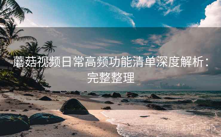 蘑菇视频日常高频功能清单深度解析:完整整理 第1张 蘑菇视频日常高频功能清单深度解析:完整整理 第1张