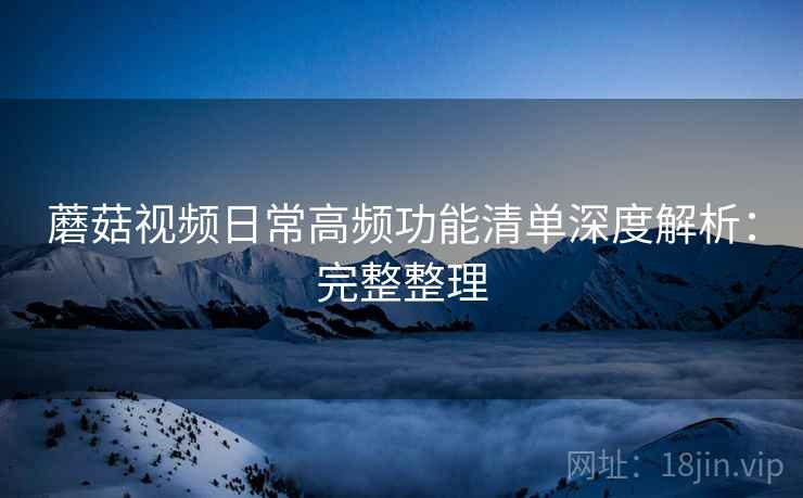 蘑菇视频日常高频功能清单深度解析:完整整理 第2张 蘑菇视频日常高频功能清单深度解析:完整整理 第2张