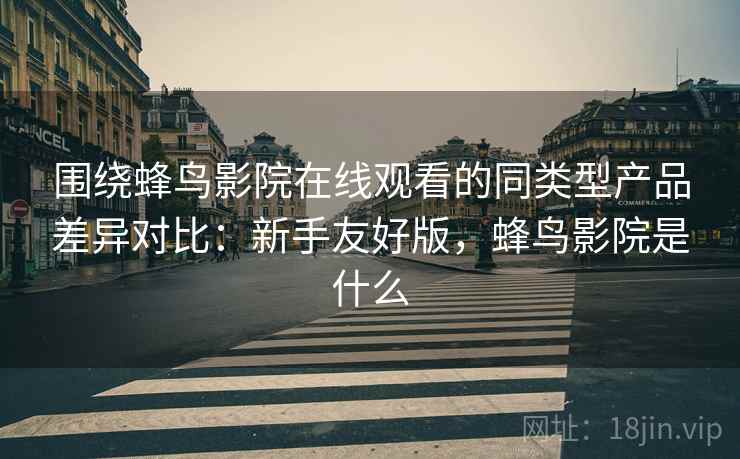 围绕蜂鸟影院在线观看的同类型产品差异对比:新手友好版,蜂鸟影院是什么 第2张 围绕蜂鸟影院在线观看的同类型产品差异对比:新手友好版,蜂鸟影院是什么 第2张