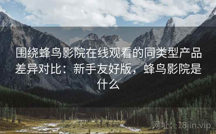 围绕蜂鸟影院在线观看的同类型产品差异对比:新手友好版,蜂鸟影院是什么 第1张 围绕蜂鸟影院在线观看的同类型产品差异对比:新手友好版,蜂鸟影院是什么 第1张