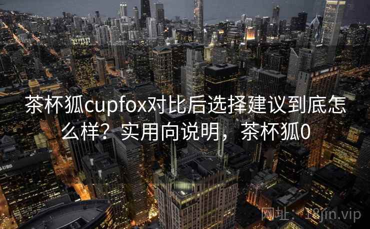 茶杯狐cupfox对比后选择建议到底怎么样?实用向说明,茶杯狐0 第1张 茶杯狐cupfox对比后选择建议到底怎么样?实用向说明,茶杯狐0 第1张