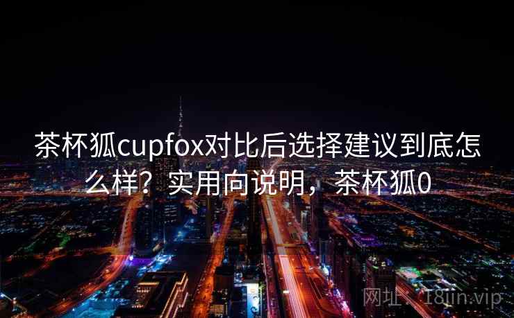 茶杯狐cupfox对比后选择建议到底怎么样?实用向说明,茶杯狐0 第2张 茶杯狐cupfox对比后选择建议到底怎么样?实用向说明,茶杯狐0 第2张