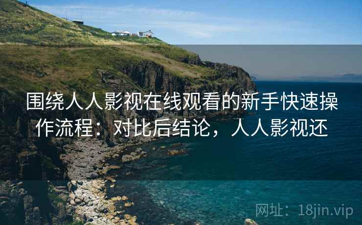 围绕人人影视在线观看的新手快速操作流程:对比后结论,人人影视还 第1张 围绕人人影视在线观看的新手快速操作流程:对比后结论,人人影视还 第1张
