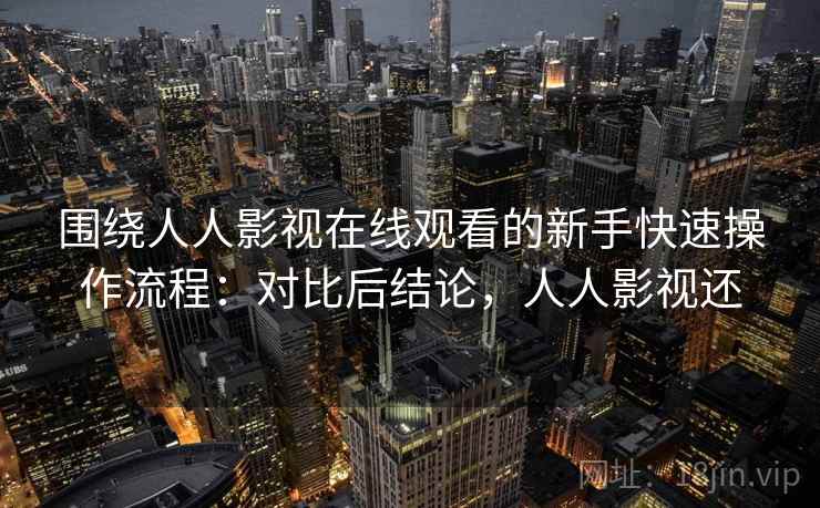 围绕人人影视在线观看的新手快速操作流程:对比后结论,人人影视还 第2张 围绕人人影视在线观看的新手快速操作流程:对比后结论,人人影视还 第2张