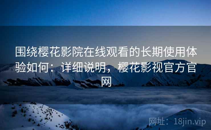 围绕樱花影院在线观看的长期使用体验如何：详细说明，樱花影视官方官网  第1张