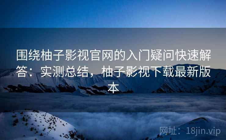 围绕柚子影视官网的入门疑问快速解答：实测总结，柚子影视下载最新版本  第1张