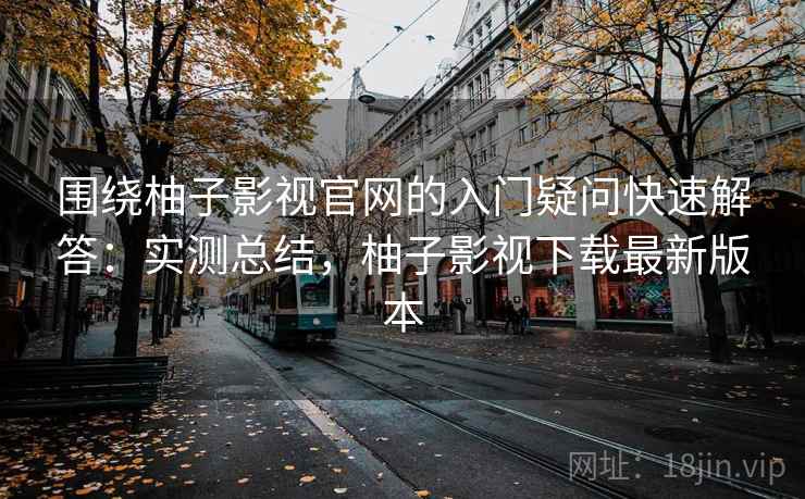 围绕柚子影视官网的入门疑问快速解答：实测总结，柚子影视下载最新版本  第2张