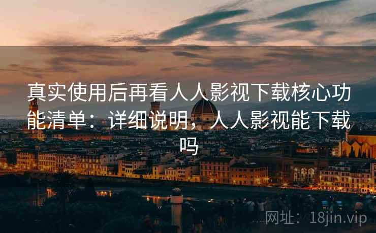 真实使用后再看人人影视下载核心功能清单：详细说明，人人影视能下载吗  第2张