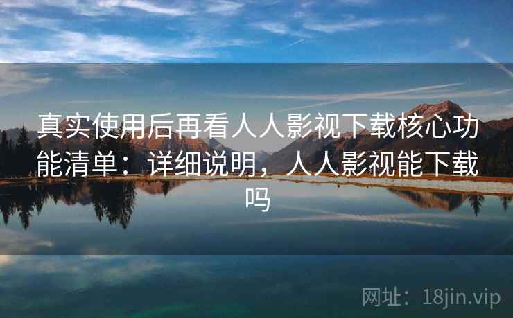 真实使用后再看人人影视下载核心功能清单：详细说明，人人影视能下载吗  第1张