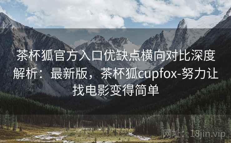 茶杯狐官方入口优缺点横向对比深度解析:最新版,茶杯狐cupfox-努力让找电影变得简单 第2张 茶杯狐官方入口优缺点横向对比深度解析:最新版,茶杯狐cupfox-努力让找电影变得简单 第2张