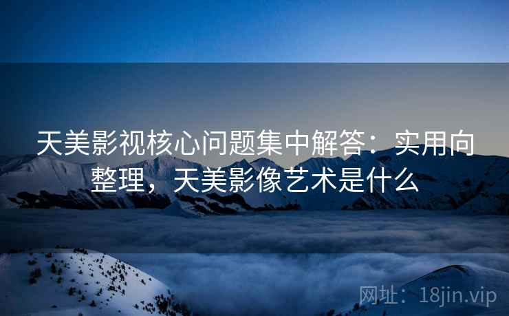 天美影视核心问题集中解答：实用向整理，天美影像艺术是什么  第1张