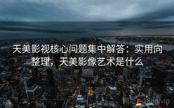 天美影视核心问题集中解答：实用向整理，天美影像艺术是什么  第2张