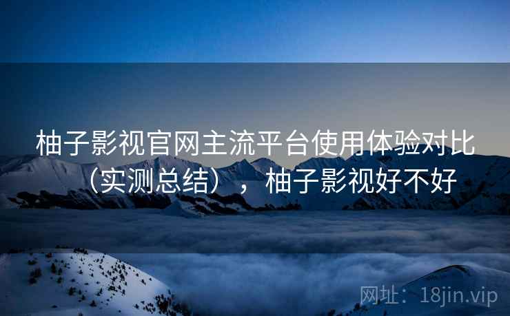 柚子影视官网主流平台使用体验对比(实测总结),柚子影视好不好 第1张 柚子影视官网主流平台使用体验对比(实测总结),柚子影视好不好 第1张