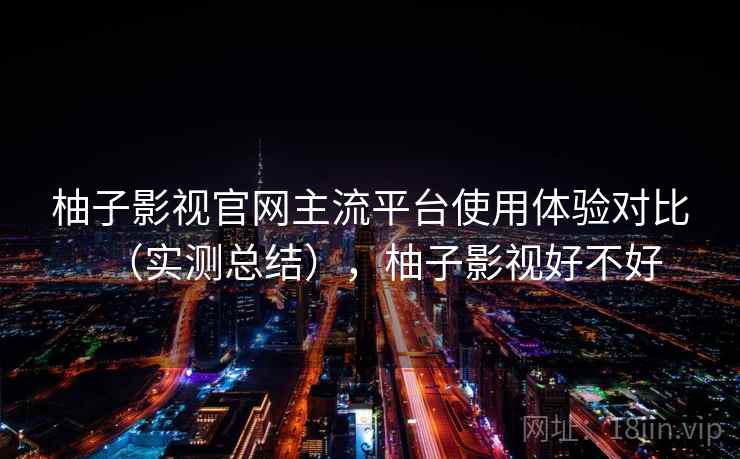 柚子影视官网主流平台使用体验对比(实测总结),柚子影视好不好 第2张 柚子影视官网主流平台使用体验对比(实测总结),柚子影视好不好 第2张